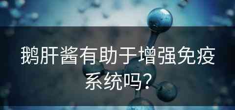 鹅肝酱有助于增强免疫系统吗？